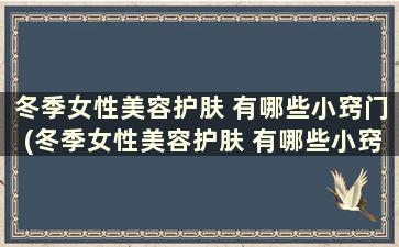 冬季女性美容护肤 有哪些小窍门(冬季女性美容护肤 有哪些小窍门和方法)